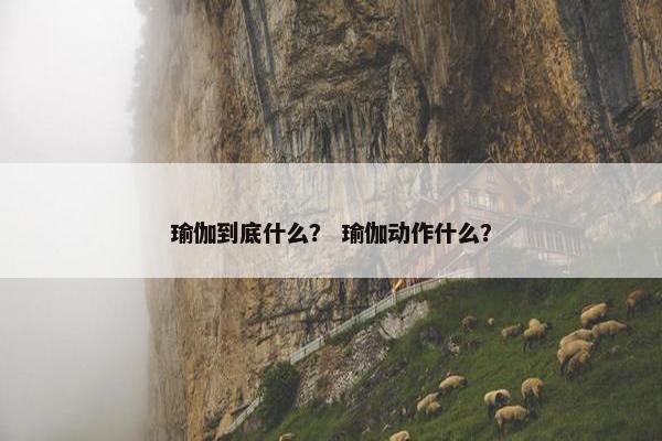 瑜伽到底什么？ 瑜伽动作什么？