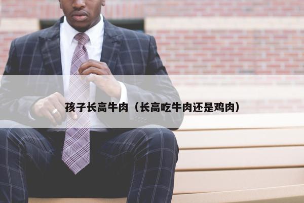 孩子长高牛肉（长高吃牛肉还是鸡肉）