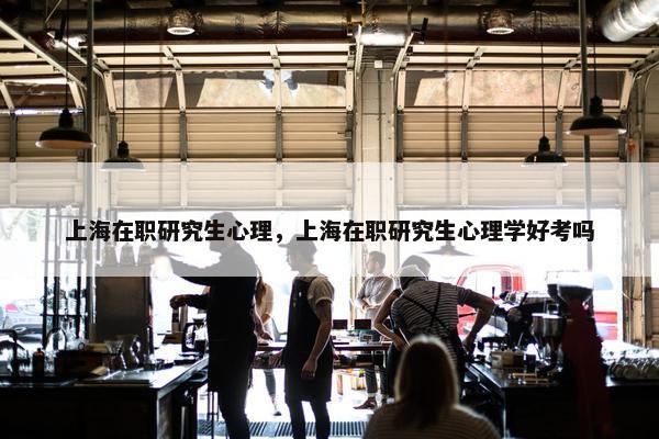 上海在职研究生心理，上海在职研究生心理学好考吗