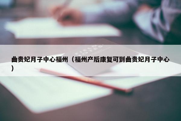 曲贵妃月子中心福州（福州产后康复可到曲贵妃月子中心）