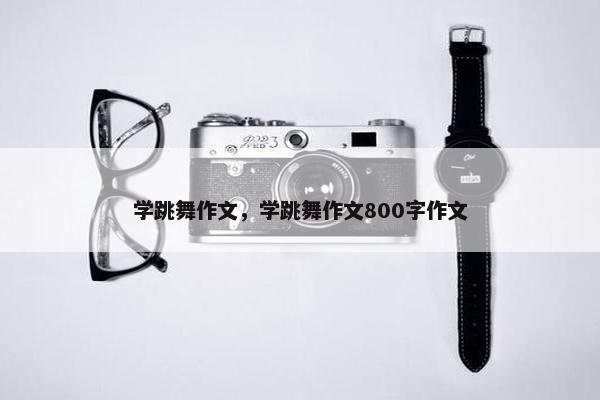 学跳舞作文，学跳舞作文800字作文
