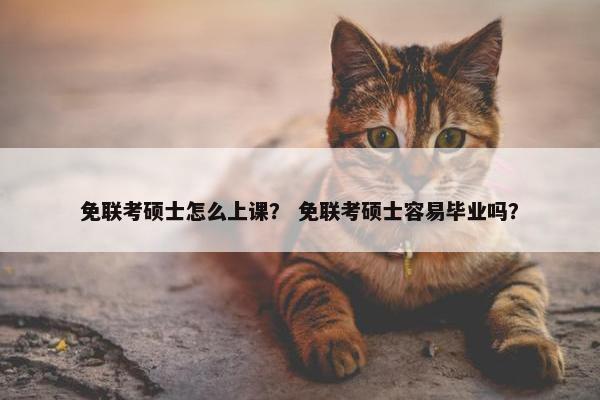 免联考硕士怎么上课？ 免联考硕士容易毕业吗？