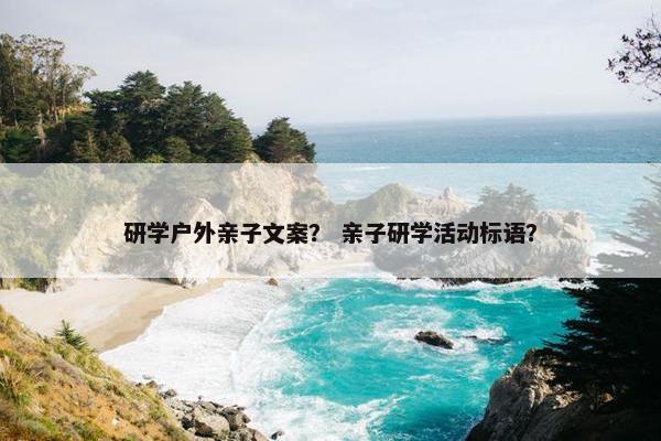 研学户外亲子文案？ 亲子研学活动标语？