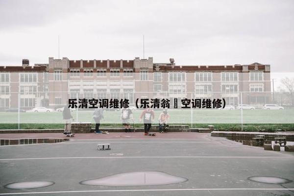 乐清空调维修（乐清翁垟空调维修）