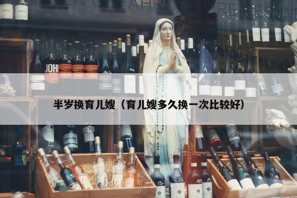 半岁换育儿嫂（育儿嫂多久换一次比较好）