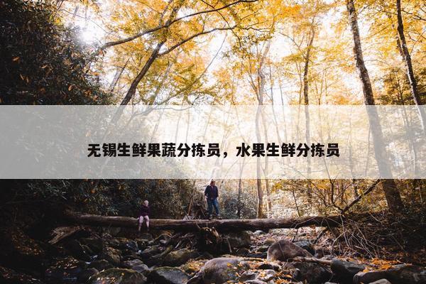 无锡生鲜果蔬分拣员，水果生鲜分拣员