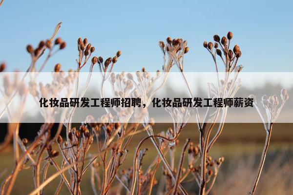 化妆品研发工程师招聘，化妆品研发工程师薪资