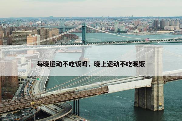 每晚运动不吃饭吗，晚上运动不吃晚饭