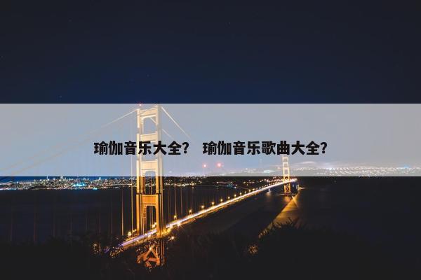 瑜伽音乐大全？ 瑜伽音乐歌曲大全？