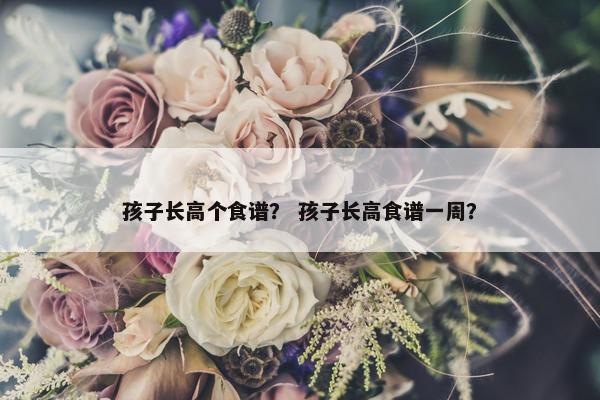 孩子长高个食谱？ 孩子长高食谱一周？