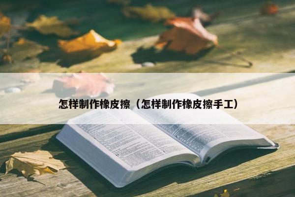 怎样制作橡皮擦（怎样制作橡皮擦手工）