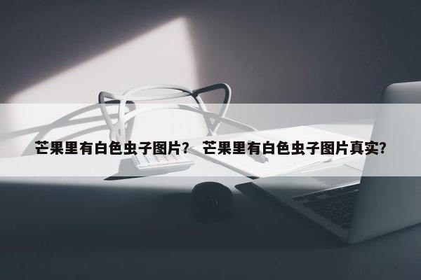 芒果里有白色虫子图片？ 芒果里有白色虫子图片真实？