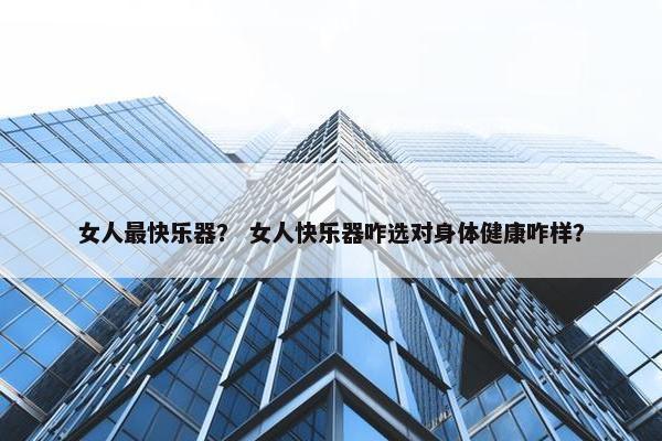 女人最快乐器？ 女人快乐器咋选对身体健康咋样？