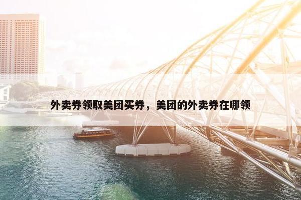 外卖券领取美团买券，美团的外卖券在哪领