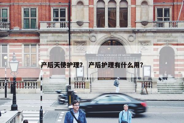 产后天使护理？ 产后护理有什么用？