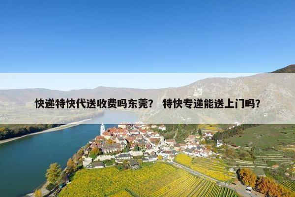 快递特快代送收费吗东莞？ 特快专递能送上门吗？