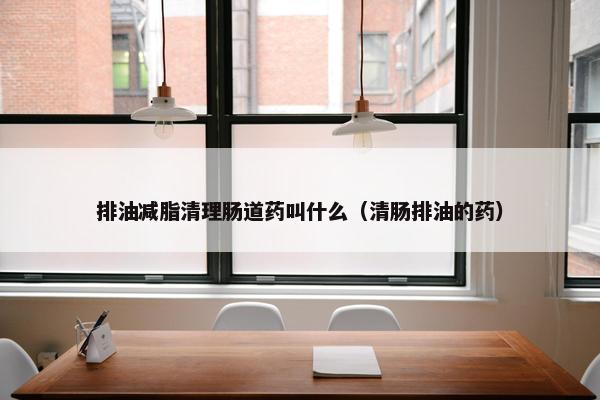 排油减脂清理肠道药叫什么（清肠排油的药）