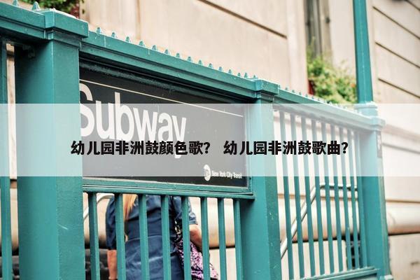 幼儿园非洲鼓颜色歌？ 幼儿园非洲鼓歌曲？