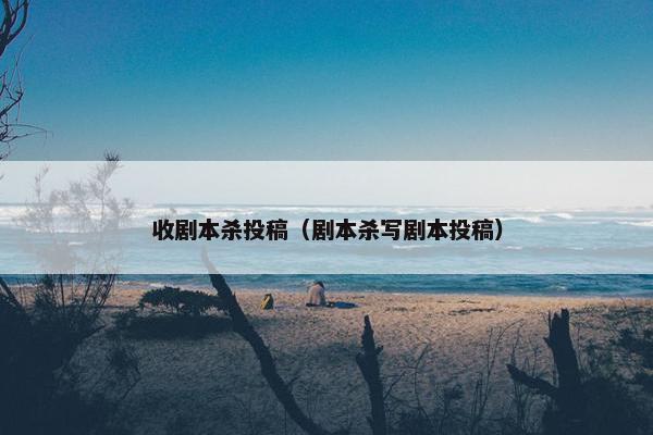 收剧本杀投稿（剧本杀写剧本投稿）
