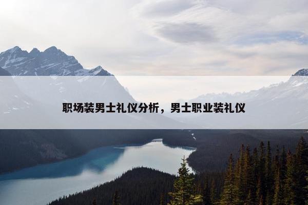 职场装男士礼仪分析，男士职业装礼仪