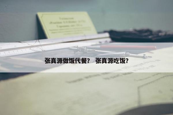 张真源做饭代餐？ 张真源吃饭？