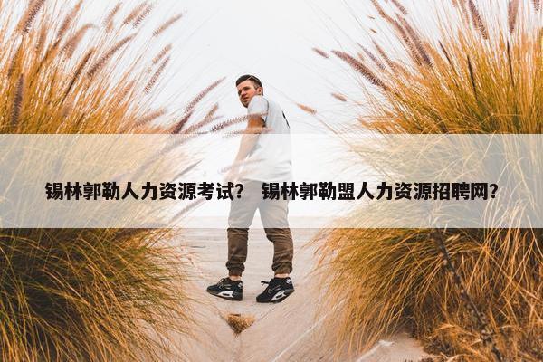 锡林郭勒人力资源考试？ 锡林郭勒盟人力资源招聘网？