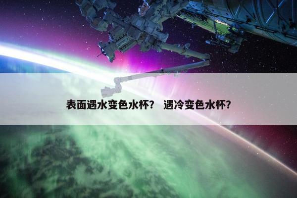 表面遇水变色水杯？ 遇冷变色水杯？