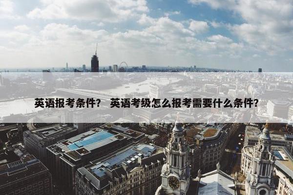英语报考条件？ 英语考级怎么报考需要什么条件？