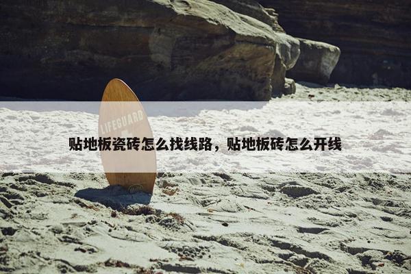 贴地板瓷砖怎么找线路，贴地板砖怎么开线