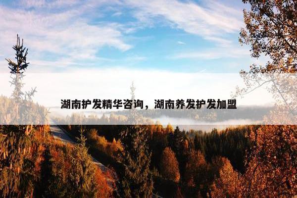 湖南护发精华咨询，湖南养发护发加盟