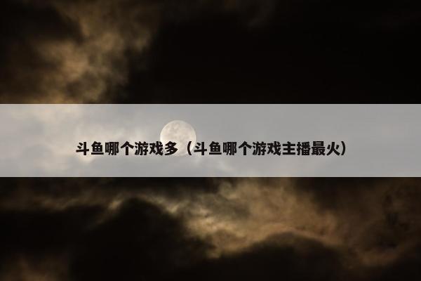 斗鱼哪个游戏多（斗鱼哪个游戏主播最火）