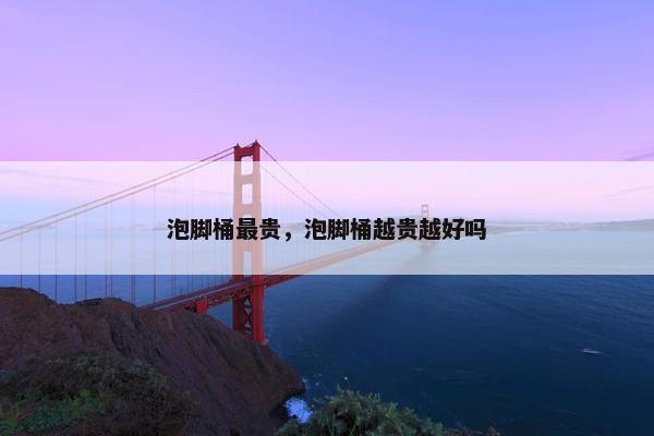 泡脚桶最贵，泡脚桶越贵越好吗