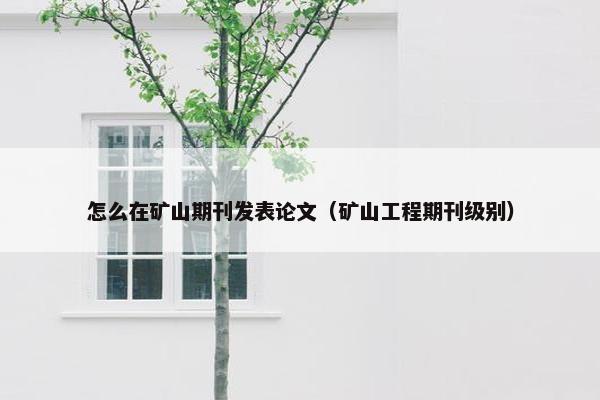 怎么在矿山期刊发表论文（矿山工程期刊级别）