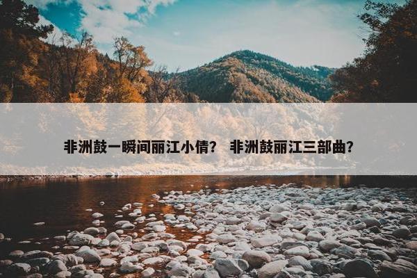 非洲鼓一瞬间丽江小倩？ 非洲鼓丽江三部曲？
