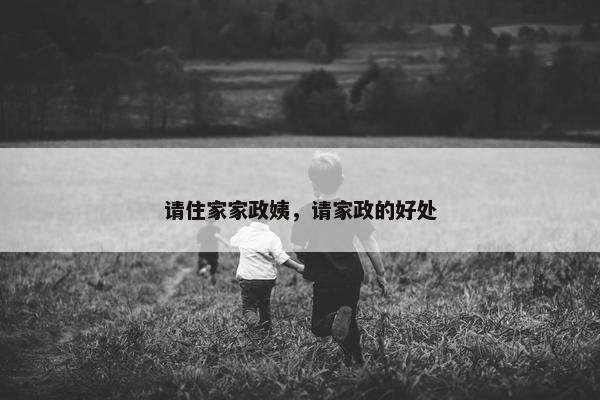 请住家家政姨，请家政的好处