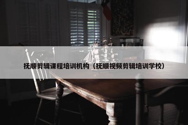 抚顺剪辑课程培训机构（抚顺视频剪辑培训学校）