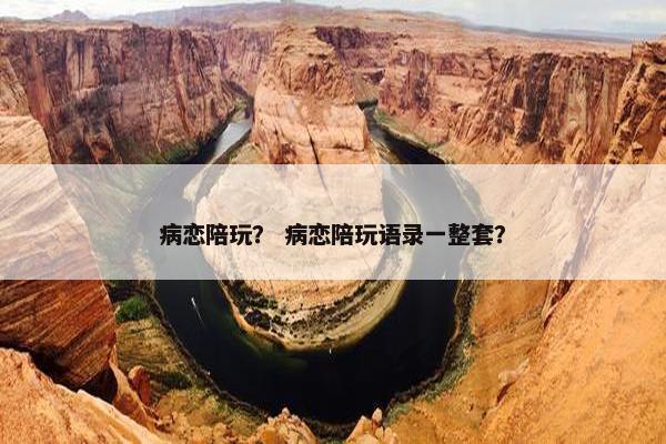 病恋陪玩？ 病恋陪玩语录一整套？