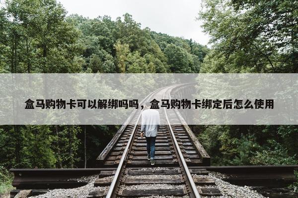 盒马购物卡可以解绑吗吗，盒马购物卡绑定后怎么使用