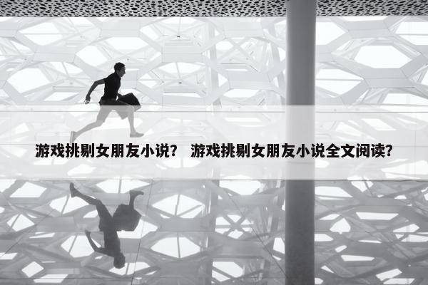 游戏挑剔女朋友小说？ 游戏挑剔女朋友小说全文阅读？