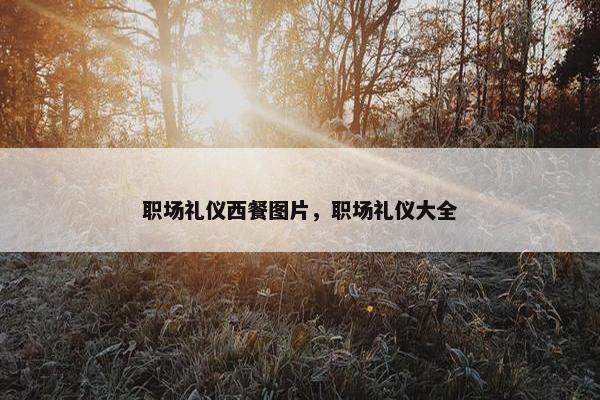 职场礼仪西餐图片，职场礼仪大全