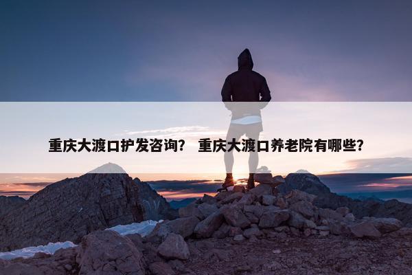 重庆大渡口护发咨询？ 重庆大渡口养老院有哪些？