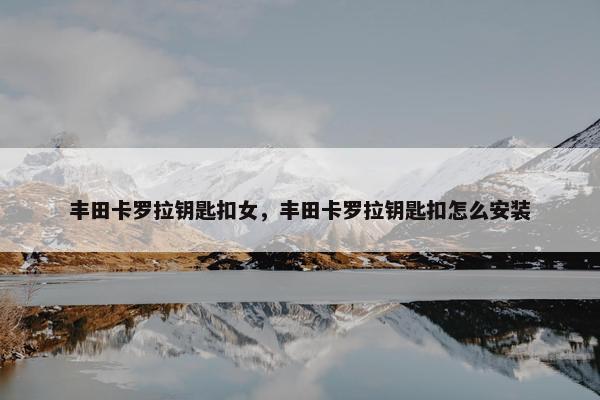 丰田卡罗拉钥匙扣女，丰田卡罗拉钥匙扣怎么安装