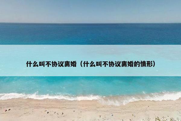 什么叫不协议离婚（什么叫不协议离婚的情形）