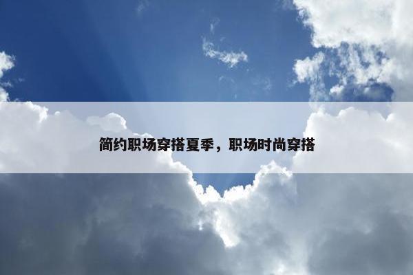 简约职场穿搭夏季，职场时尚穿搭