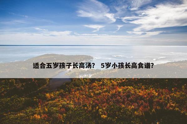 适合五岁孩子长高汤？ 5岁小孩长高食谱？