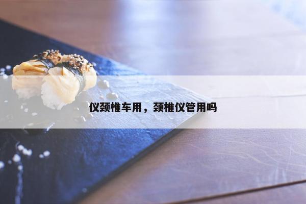 仪颈椎车用，颈椎仪管用吗