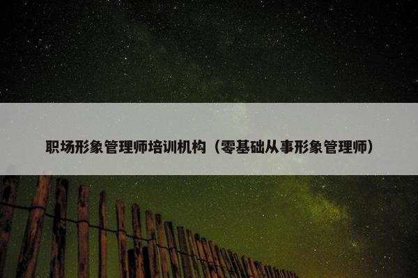 职场形象管理师培训机构（零基础从事形象管理师）