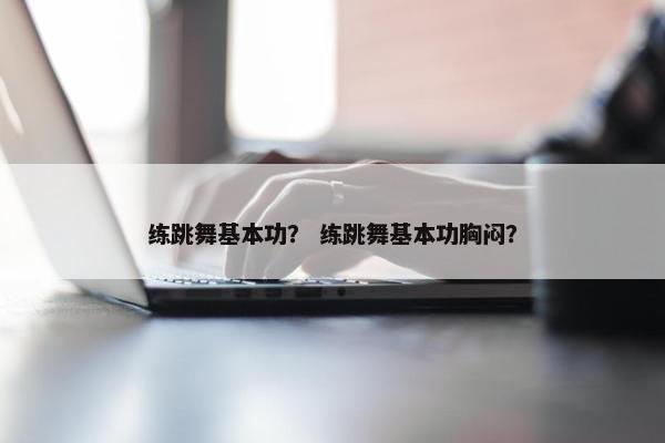 练跳舞基本功？ 练跳舞基本功胸闷？