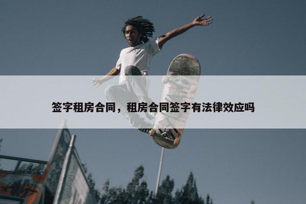 签字租房合同，租房合同签字有法律效应吗