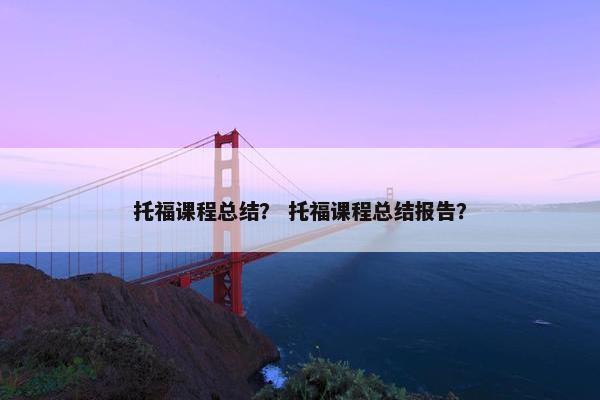 托福课程总结？ 托福课程总结报告？